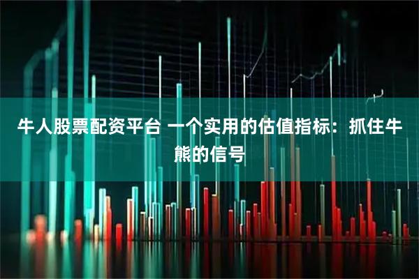 牛人股票配资平台 一个实用的估值指标：抓住牛熊的信号