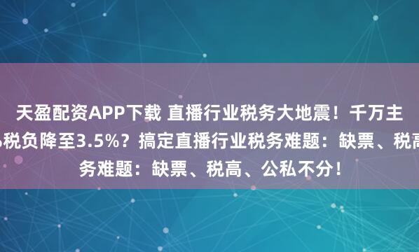 天盈配资APP下载 直播行业税务大地震！千万主播如何将45%税负降至3.5%？搞定直播行业税务难题：缺票、税高、公私不分！