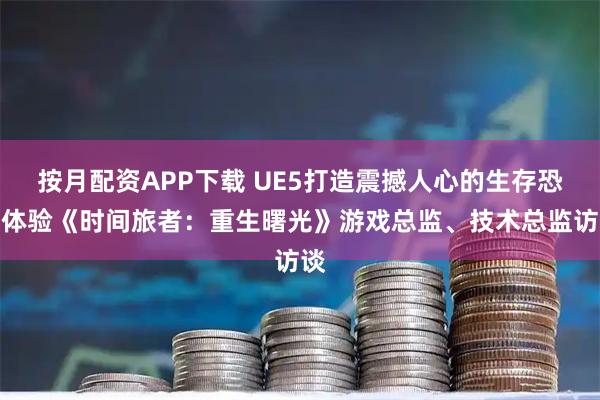 按月配资APP下载 UE5打造震撼人心的生存恐怖体验《时间旅者：重生曙光》游戏总监、技术总监访谈