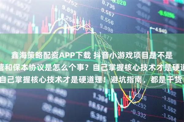 鑫海策略配资APP下载 抖音小游戏项目是不是割韭菜项目？全程代运营和保本协议是怎么个事？自己掌握核心技术才是硬道理！避坑指南，都是干货！