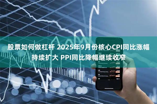 股票如何做杠杆 2025年9月份核心CPI同比涨幅持续扩大 PPI同比降幅继续收窄
