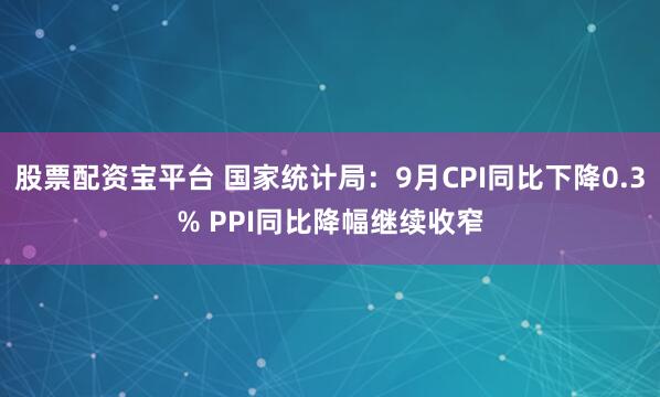 股票配资宝平台 国家统计局：9月CPI同比下降0.3% PPI同比降幅继续收窄