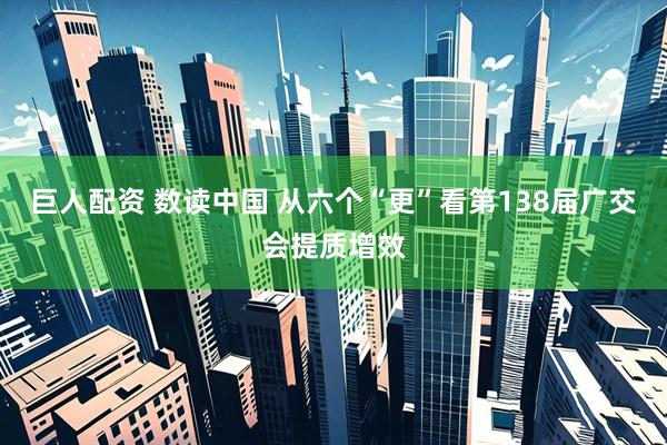 巨人配资 数读中国 从六个“更”看第138届广交会提质增效