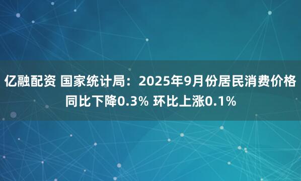 亿融配资 国家统计局：2025年9月份居民消费价格同比下降0.3% 环比上涨0.1%