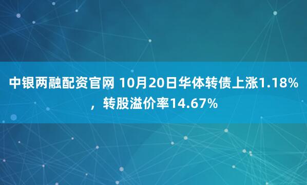 中银两融配资官网 10月20日华体转债上涨1.18%，转股溢价率14.67%