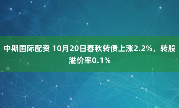 中期国际配资 10月20日春秋转债上涨2.2%，转股溢价率0.1%