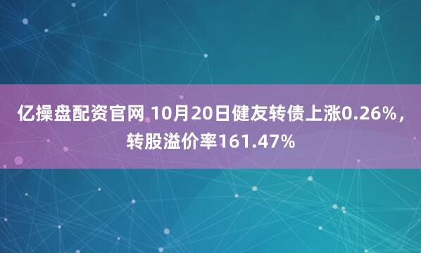亿操盘配资官网 10月20日健友转债上涨0.26%，转股溢价率161.47%