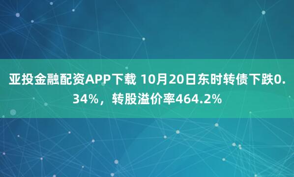 亚投金融配资APP下载 10月20日东时转债下跌0.34%，转股溢价率464.2%
