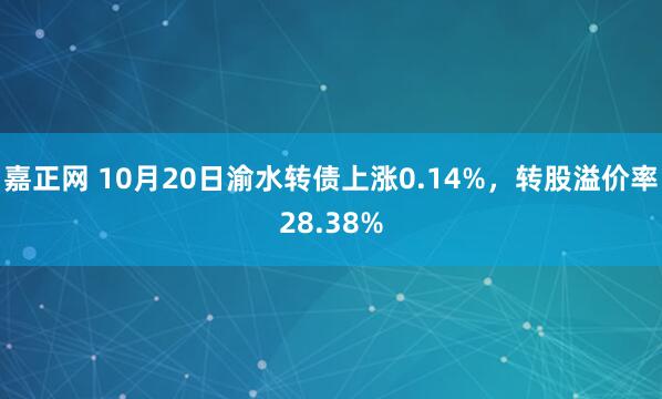 嘉正网 10月20日渝水转债上涨0.14%，转股溢价率28.38%
