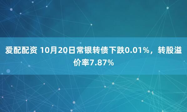 爱配配资 10月20日常银转债下跌0.01%，转股溢价率7.87%
