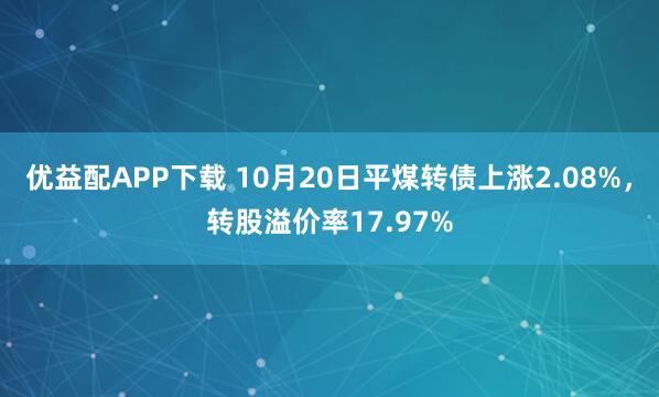 优益配APP下载 10月20日平煤转债上涨2.08%，转股溢价率17.97%