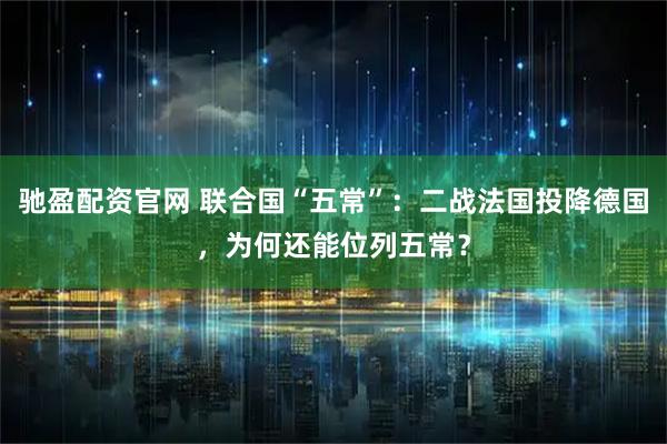 驰盈配资官网 联合国“五常”：二战法国投降德国，为何还能位列五常？
