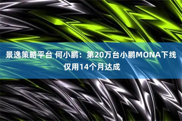 景逸策略平台 何小鹏：第20万台小鹏MONA下线 仅用14个月达成
