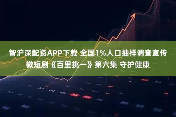 智沪深配资APP下载 全国1%人口抽样调查宣传微短剧《百里挑一》第六集 守护健康