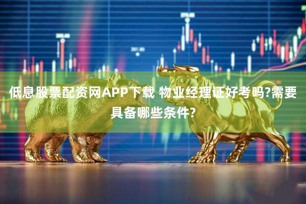 低息股票配资网APP下载 物业经理证好考吗?需要具备哪些条件?