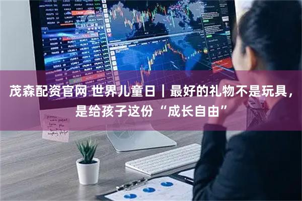 茂森配资官网 世界儿童日｜最好的礼物不是玩具，是给孩子这份 “成长自由”