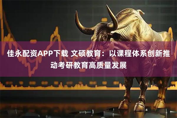 佳永配资APP下载 文硕教育：以课程体系创新推动考研教育高质量发展