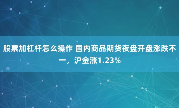 股票加杠杆怎么操作 国内商品期货夜盘开盘涨跌不一，沪金涨1.23%