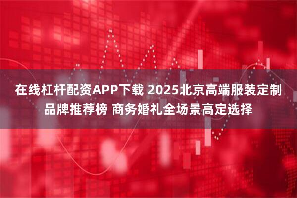 在线杠杆配资APP下载 2025北京高端服装定制品牌推荐榜 商务婚礼全场景高定选择