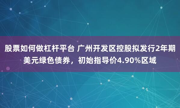 股票如何做杠杆平台 广州开发区控股拟发行2年期美元绿色债券，初始指导价4.90%区域