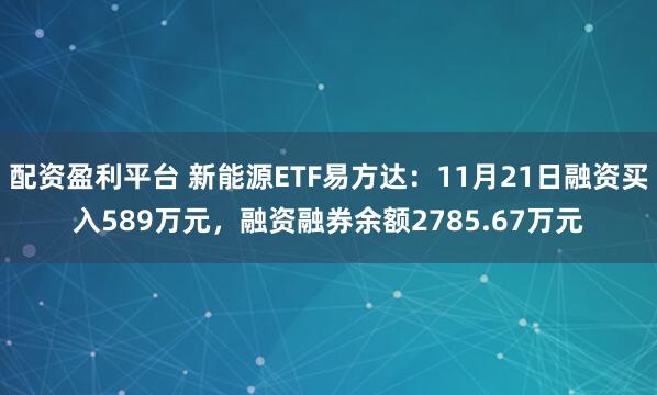 配资盈利平台 新能源ETF易方达：11月21日融资买入589万元，融资融券余额2785.67万元