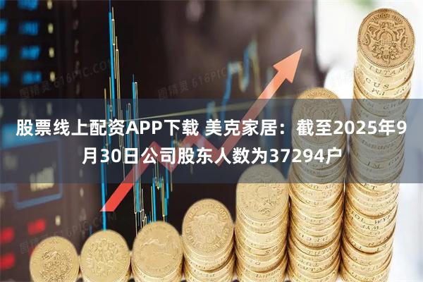 股票线上配资APP下载 美克家居：截至2025年9月30日公司股东人数为37294户