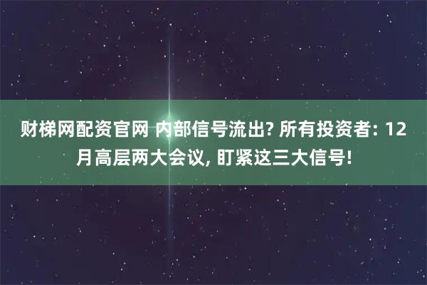 财梯网配资官网 内部信号流出? 所有投资者: 12月高层两大会议, 盯紧这三大信号!