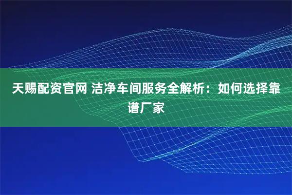天赐配资官网 洁净车间服务全解析:如何选择靠谱厂家