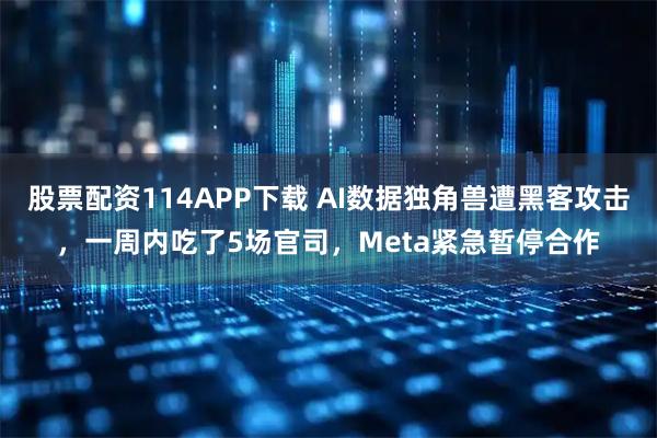 股票配资114APP下载 AI数据独角兽遭黑客攻击,一周内吃了5场官司,Meta紧急暂停合作
