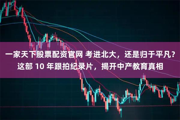 一家天下股票配资官网 考进北大，还是归于平凡？这部 10 年跟拍纪录片，揭开中产教育真相