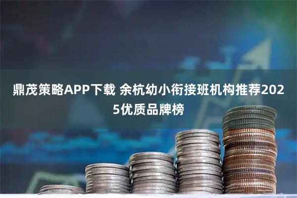 鼎茂策略APP下载 余杭幼小衔接班机构推荐2025优质品牌榜