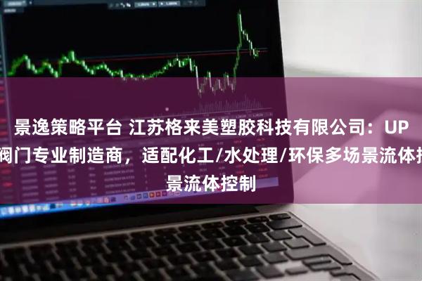 景逸策略平台 江苏格来美塑胶科技有限公司：UPVC阀门专业制造商，适配化工/水处理/环保多场景流体控制