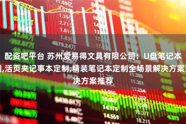 配资吧平台 苏州爱易得文具有限公司：U盘笔记本定制,活页夹记事本定制,精装笔记本定制全场景解决方案推荐