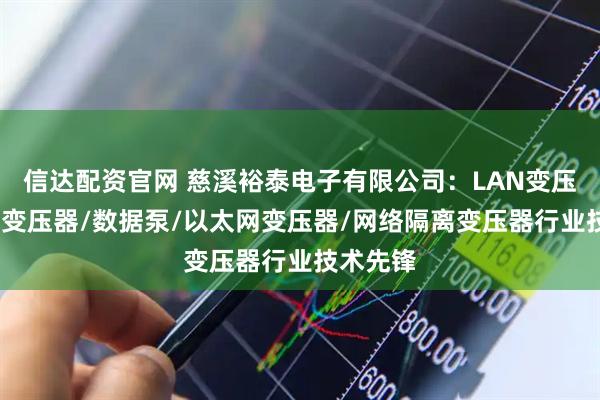 信达配资官网 慈溪裕泰电子有限公司：LAN变压器/网络变压器/数据泵/以太网变压器/网络隔离变压器行业技术先锋