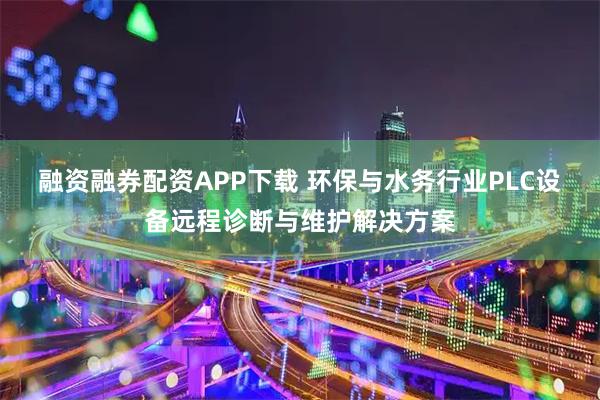 融资融券配资APP下载 环保与水务行业PLC设备远程诊断与维护解决方案