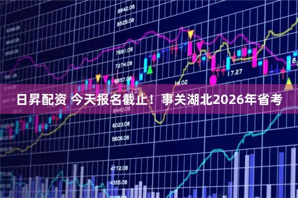 日昇配资 今天报名截止！事关湖北2026年省考