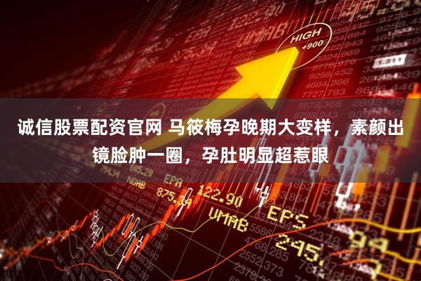 诚信股票配资官网 马筱梅孕晚期大变样，素颜出镜脸肿一圈，孕肚明显超惹眼