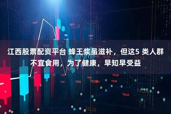 江西股票配资平台 蜂王浆虽滋补，但这5 类人群不宜食用，为了健康，早知早受益