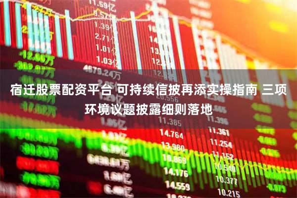 宿迁股票配资平台 可持续信披再添实操指南 三项环境议题披露细则落地