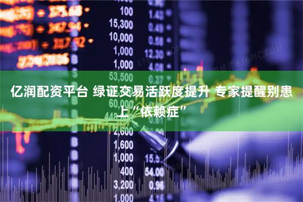 亿润配资平台 绿证交易活跃度提升 专家提醒别患上“依赖症”
