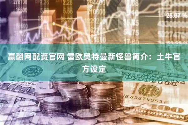 赢翻网配资官网 雷欧奥特曼新怪兽简介：土牛官方设定