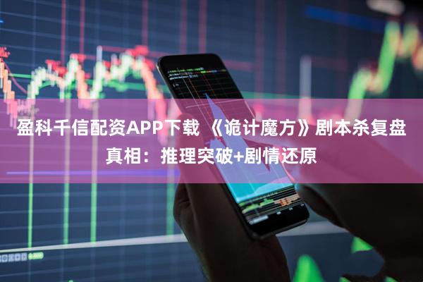 盈科千信配资APP下载 《诡计魔方》剧本杀复盘真相：推理突破+剧情还原