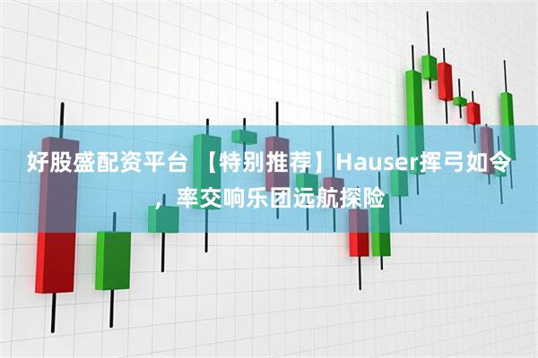好股盛配资平台 【特别推荐】Hauser挥弓如令，率交响乐团远航探险