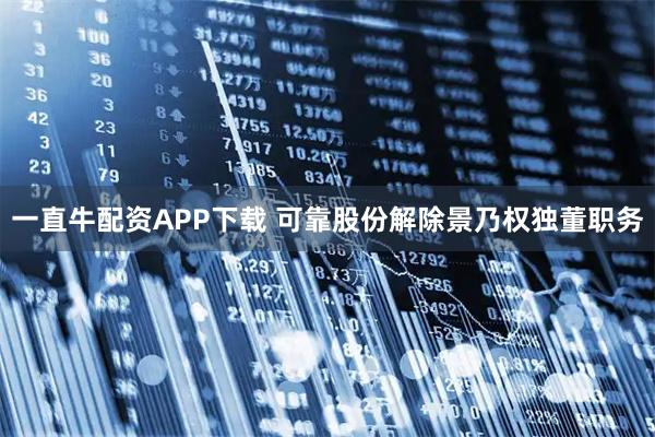 一直牛配资APP下载 可靠股份解除景乃权独董职务