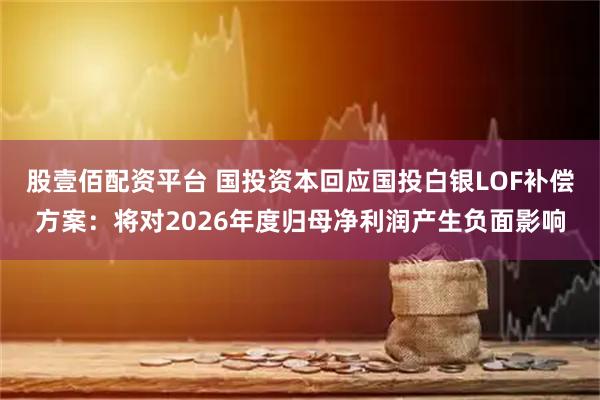股壹佰配资平台 国投资本回应国投白银LOF补偿方案：将对2026年度归母净利润产生负面影响