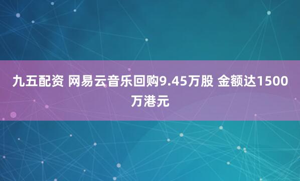 九五配资 网易云音乐回购9.45万股 金额达1500万港元