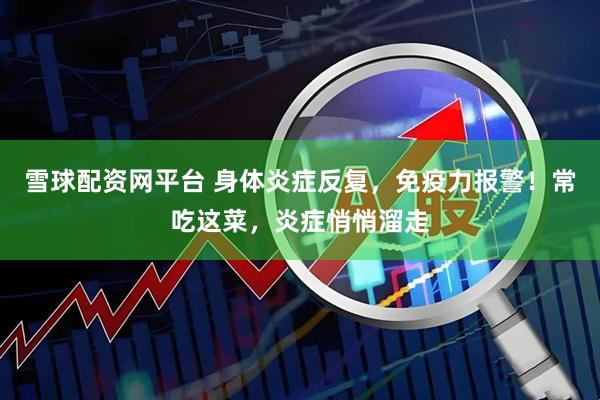 雪球配资网平台 身体炎症反复,免疫力报警!常吃这菜,炎症悄悄溜走