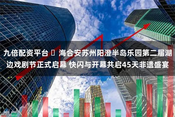 九倍配资平台 ​海合安苏州阳澄半岛乐园第二届湖边戏剧节正式启幕 快闪与开幕共启45天非遗盛宴