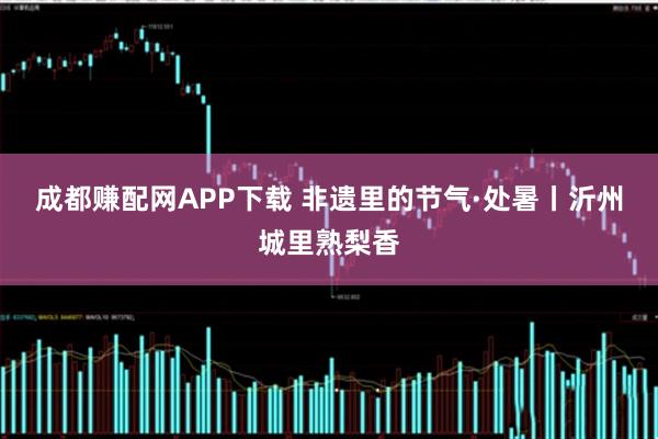 成都赚配网APP下载 非遗里的节气·处暑丨沂州城里熟梨香
